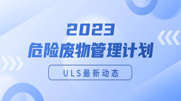 ULS最新動態(tài)|2023危險廢物管理計劃